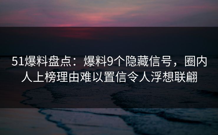 51爆料盘点：爆料9个隐藏信号，圈内人上榜理由难以置信令人浮想联翩