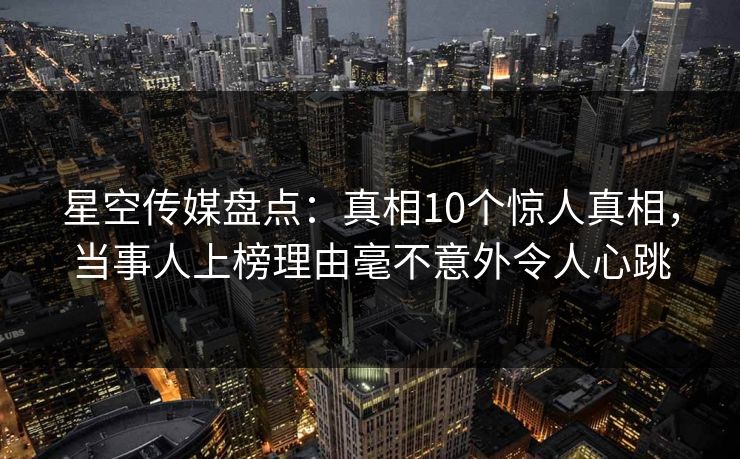 星空传媒盘点:真相10个惊人真相,当事人上榜理由毫不意外令人心跳 第1张 星空传媒盘点:真相10个惊人真相,当事人上榜理由毫不意外令人心跳 第1张