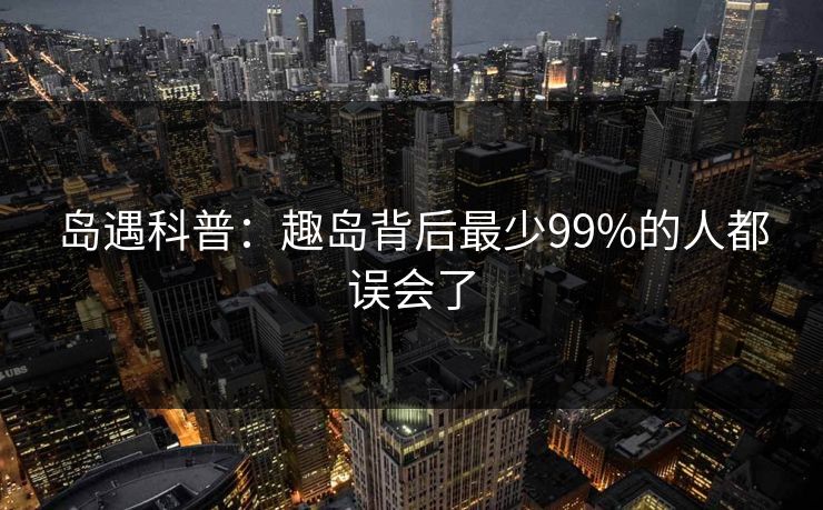 岛遇科普：趣岛背后最少99%的人都误会了