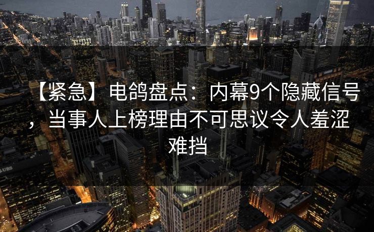 【紧急】电鸽盘点：内幕9个隐藏信号，当事人上榜理由不可思议令人羞涩难挡