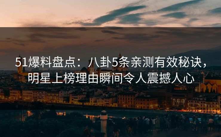 51爆料盘点:八卦5条亲测有效秘诀,明星上榜理由瞬间令人震撼人心 第1张 51爆料盘点:八卦5条亲测有效秘诀,明星上榜理由瞬间令人震撼人心 第1张