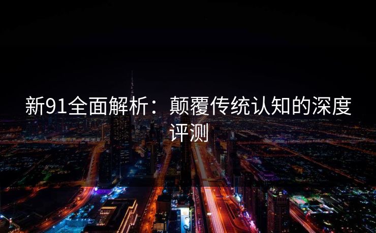 新91全面解析:颠覆传统认知的深度评测 第1张 新91全面解析:颠覆传统认知的深度评测 第1张