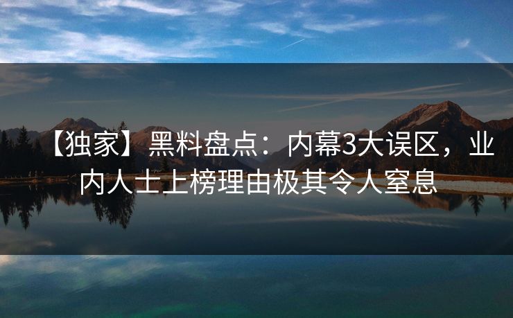 【独家】黑料盘点：内幕3大误区，业内人士上榜理由极其令人窒息