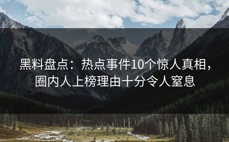 黑料盘点：热点事件10个惊人真相，圈内人上榜理由十分令人窒息