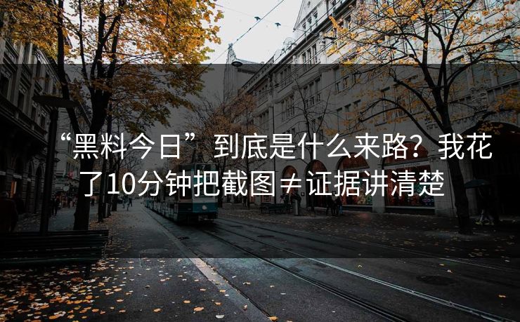 “黑料今日”到底是什么来路？我花了10分钟把截图≠证据讲清楚