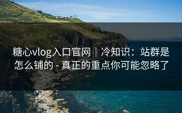 糖心vlog入口官网｜冷知识：站群是怎么铺的 - 真正的重点你可能忽略了