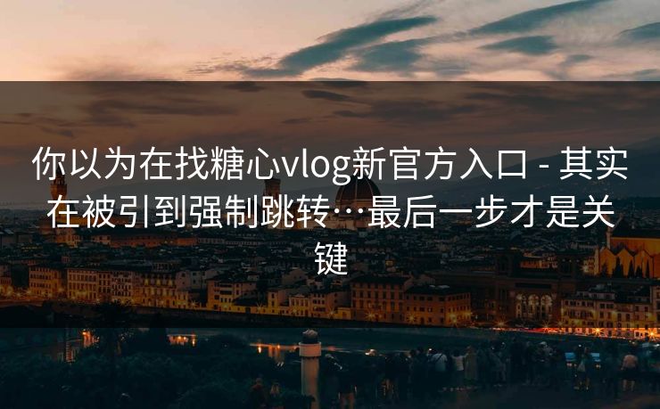 你以为在找糖心vlog新官方入口 - 其实在被引到强制跳转…最后一步才是关键