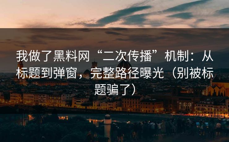 我做了黑料网“二次传播”机制：从标题到弹窗，完整路径曝光（别被标题骗了）