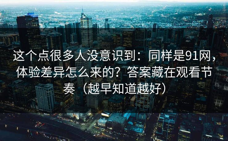 这个点很多人没意识到:同样是91网,体验差异怎么来的?答案藏在观看节奏(越早知道越好)