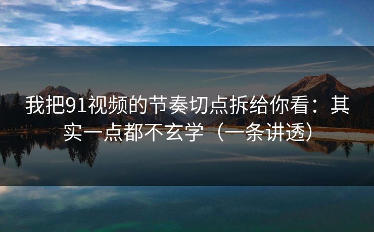 我把91视频的节奏切点拆给你看:其实一点都不玄学(一条讲透) 第1张 我把91视频的节奏切点拆给你看:其实一点都不玄学(一条讲透) 第1张