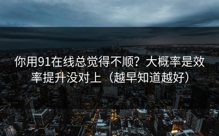 你用91在线总觉得不顺？大概率是效率提升没对上（越早知道越好）  第1张