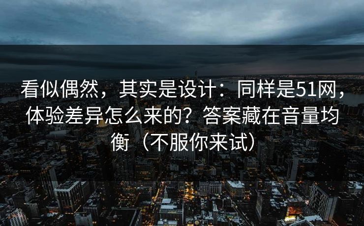 看似偶然,其实是设计:同样是51网,体验差异怎么来的?答案藏在音量均衡(不服你来试)
