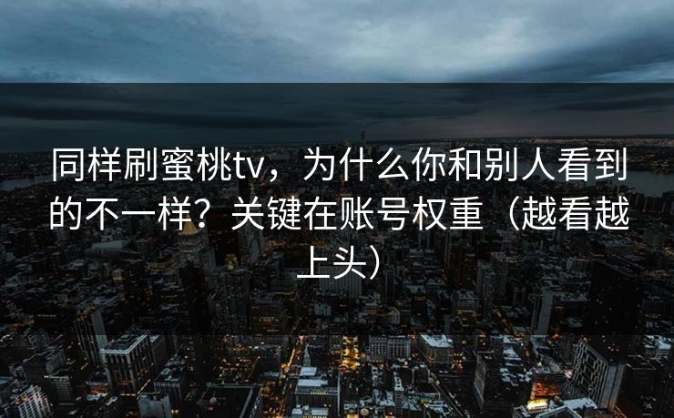 同样刷蜜桃tv，为什么你和别人看到的不一样？关键在账号权重（越看越上头）