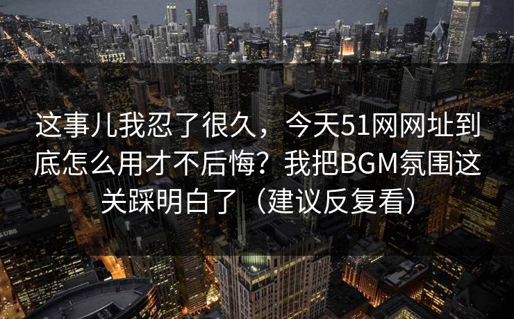 这事儿我忍了很久,今天51网网址到底怎么用才不后悔?我把BGM氛围这关踩明白了(建议反复看)