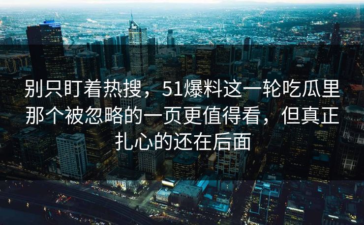 别只盯着热搜，51爆料这一轮吃瓜里那个被忽略的一页更值得看，但真正扎心的还在后面