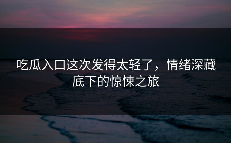 吃瓜入口这次发得太轻了,情绪深藏底下的惊悚之旅 第1张 吃瓜入口这次发得太轻了,情绪深藏底下的惊悚之旅 第1张