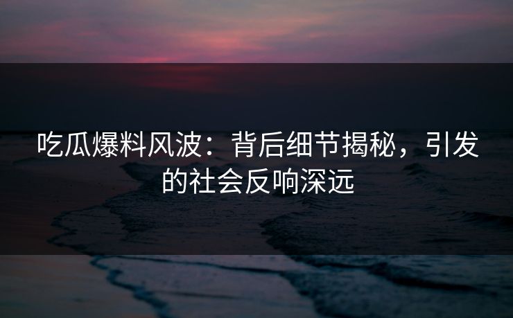 吃瓜爆料风波：背后细节揭秘，引发的社会反响深远